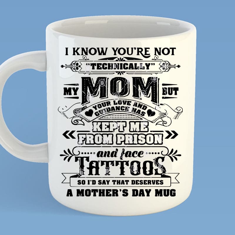 Download I Know You Re Not Technically My Mom But Your Love And Guidance Has Kept Me From Prison And Face Tattoos So I D Say That Deserves A Mother S Day Mug Svg Funny Svg