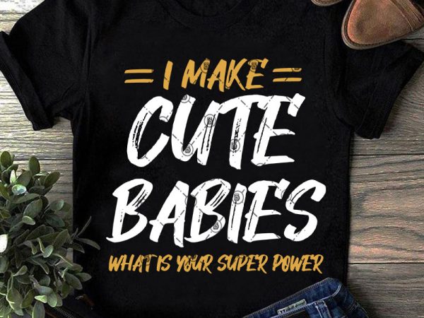 Download I Make Cute Babies What Is Your Super Power Svg Funny Svg Quote Svg Graphic T Shirt Design Buy T Shirt Designs