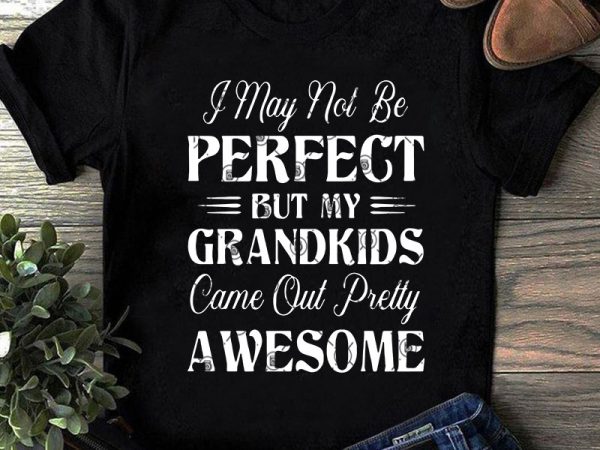 I may not be perfect but my grandkids came out pretty awesome svg, funny svg, quote svg t shirt design template
