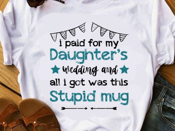 I paid for my daughter’s wedding and all i got was thing stupid mug svg, quote svg, funny svg buy t shirt design
