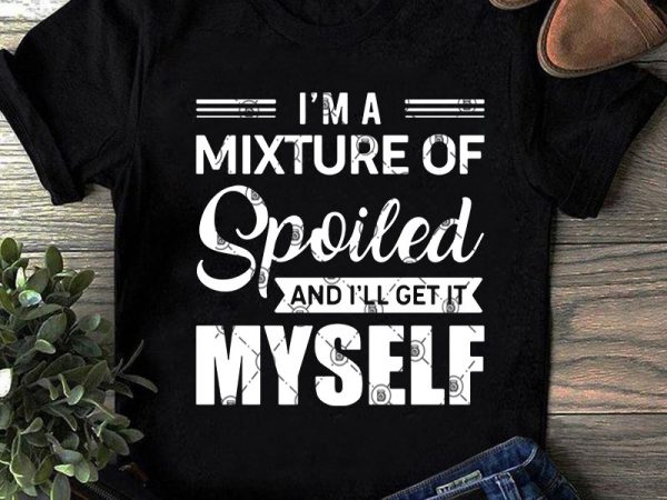 I’m a mixture of spoiled and i’ll get it myself svg, funny svg, quote svg design for t shirt I’m a mixture of spoiled and i’ll get it myself svg, funny svg, quote svg design for t shirt