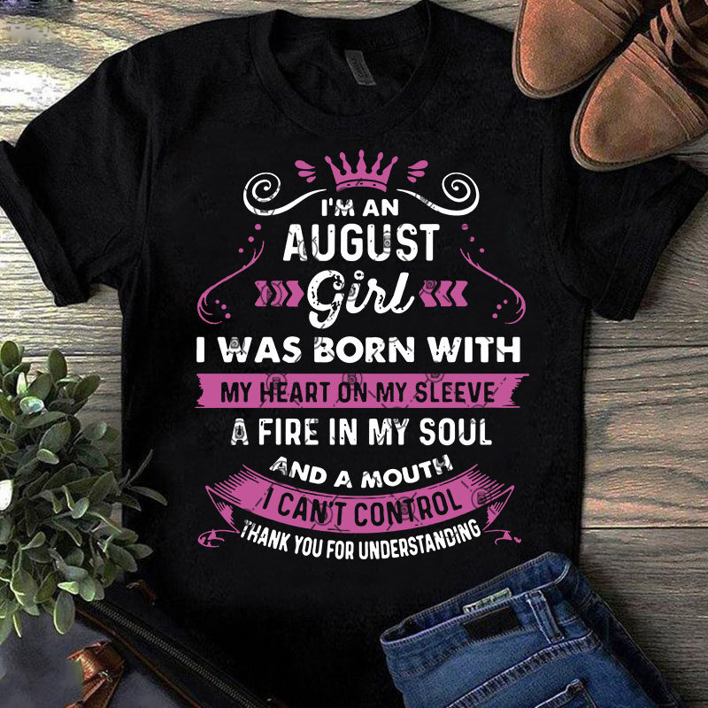 I'm An August Girl I Was Born With My Heart On My Sleeve A Fire In My Soul And A Mouth I Can't Control SVG,