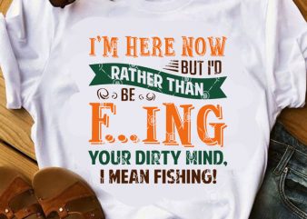 I’m Here Now But I’d Rather Than Be Fucking Your Dirty Mind, I Mean Fishing SVG, Funny SVG, Quote SVG, Fishing SVG t-shirt design for