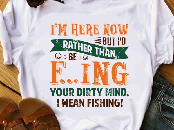I’m here now but i’d rather than be fucking your dirty mind, i mean fishing svg, funny svg, quote svg, fishing svg t-shirt design for