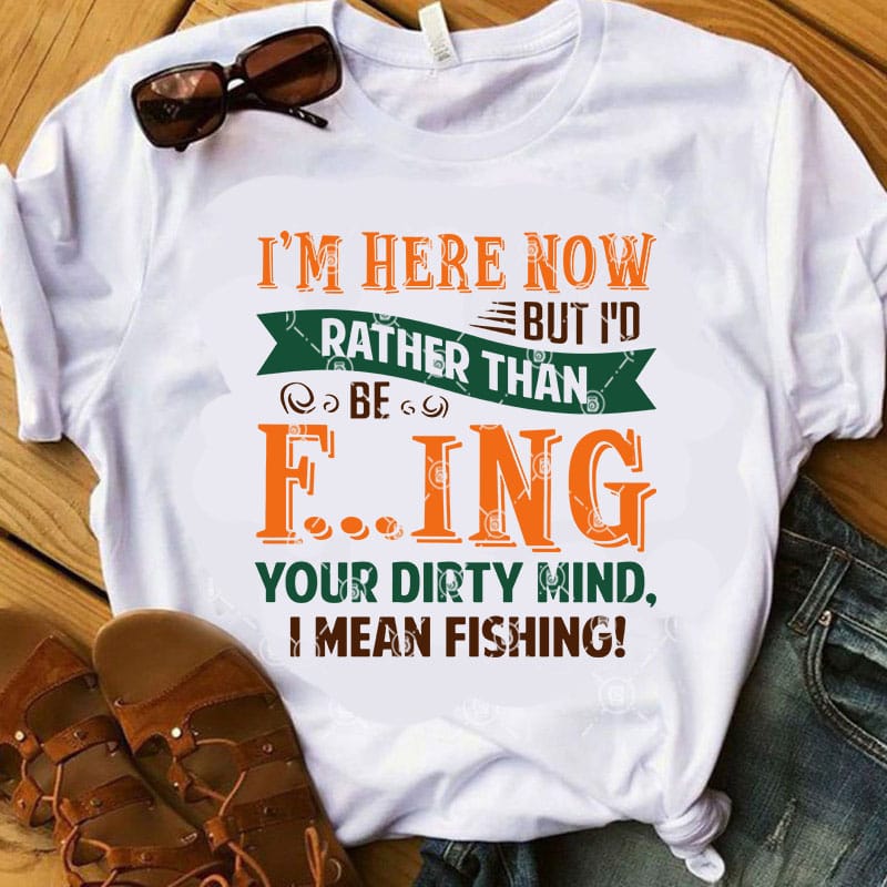 I'm Here Now But I'd Rather Than Be Fucking Your Dirty Mind, I Mean Fishing  SVG, Funny SVG, Quote SVG, Fishing SVG t-shirt design for sale - Buy  t-shirt designs