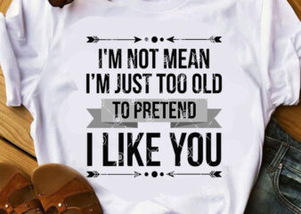 I’m Not Mean I’m Just Too Old To Pretend I Like You SVG, Quote SVG, Funny SVG graphic t-shirt design