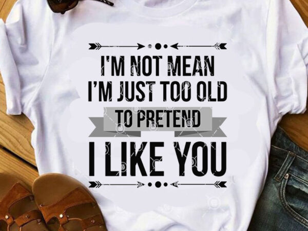 I’m not mean i’m just too old to pretend i like you svg, quote svg, funny svg graphic t-shirt design