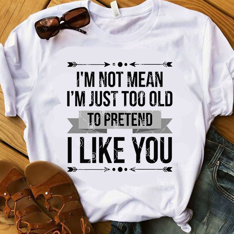 I’m Not Mean I’m Just Too Old To Pretend I Like You SVG, Quote SVG, Funny SVG graphic t-shirt design