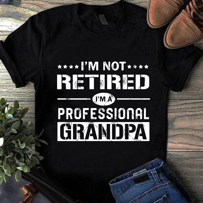 I’m Not Retired I’m A Professional Grandpa SVG, Family SVG, Funny SVG, Quote SVG t shirt design for purchase