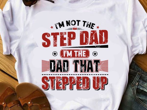 I’m not the step dad i’m the dad that stepped up svg, funny svg, father’s day svg, dad 2020 svg t shirt design to buy