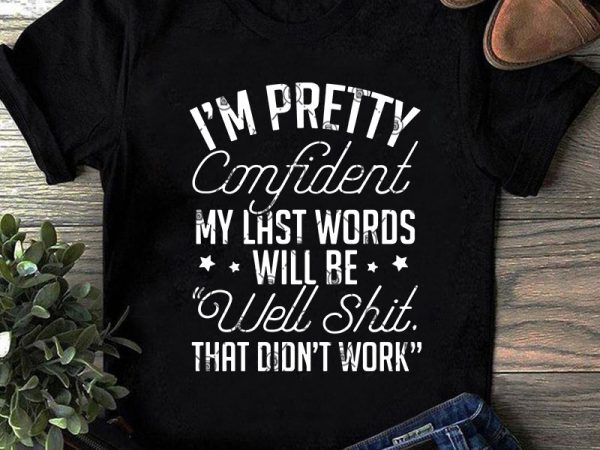 I’m pretty confident my last words will be well shit that did’t work svg, confident svg, funny svg, quote svg t shirt design for purchase