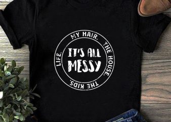 It’s All Messy Life My Hair The House The Kids SVG, Funny SVG commercial use t-shirt design