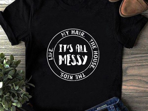 It’s all messy life my hair the house the kids svg, funny svg commercial use t-shirt design