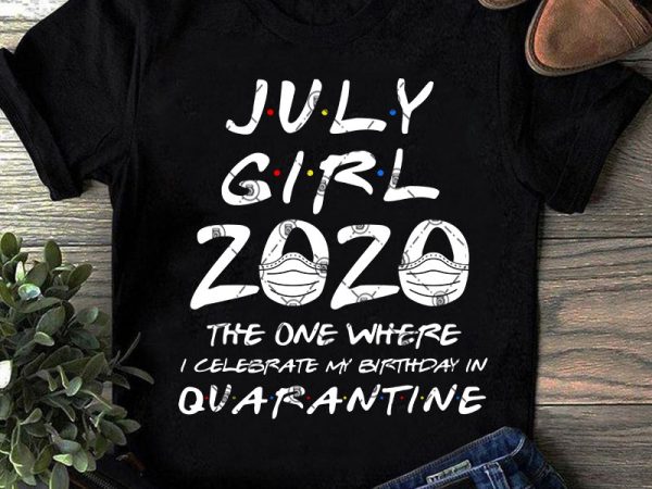 July girl 2020 the one where i celebrate my birthday quarantine svg, coronavirus svg, covid 19, gift girl svg graphic t-shirt design