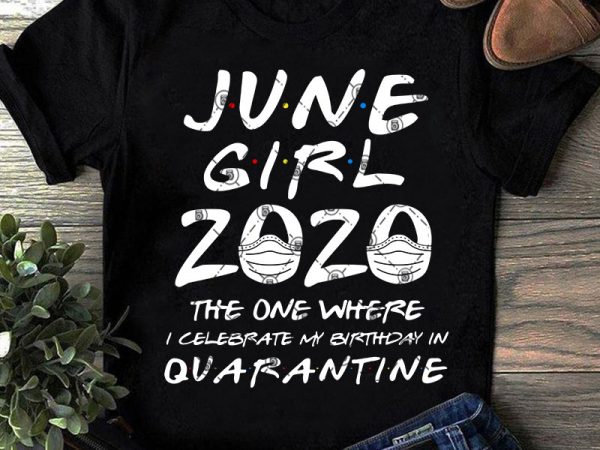 June girl 2020 the one where i celebrate my birthday quarantine svg, coronavirus svg, covid 19, gift girl svg buy t shirt design artwork