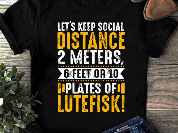 Let’s keep social distance 2 meters 6 feet or 10 plates of lutefisk svg, funny svg, quote svg t shirt design to buy