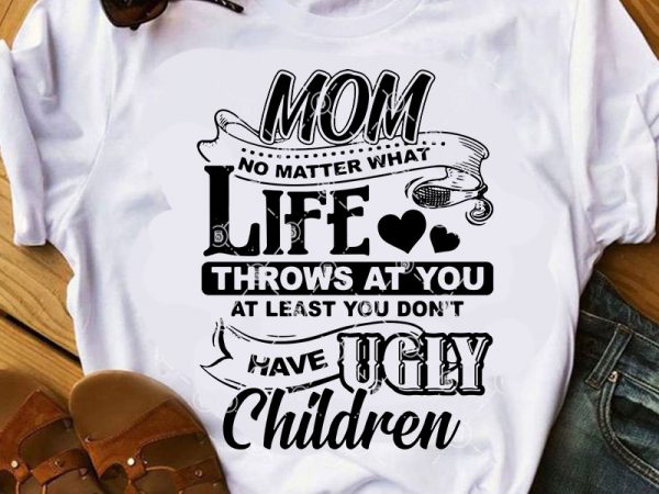 Mom no matter what life throws at you at least you don’t have ugly children svg, mom 2020 svg, funny svg, quote svg, family svg t shirt designs for sale