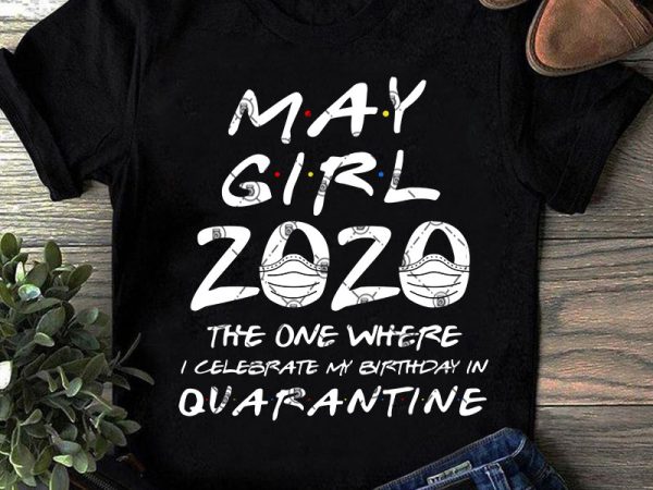 May girl 2020 the one where i celebrate my birthday quarantine svg, coronavirus svg, covid 19, gift girl svg buy t shirt design