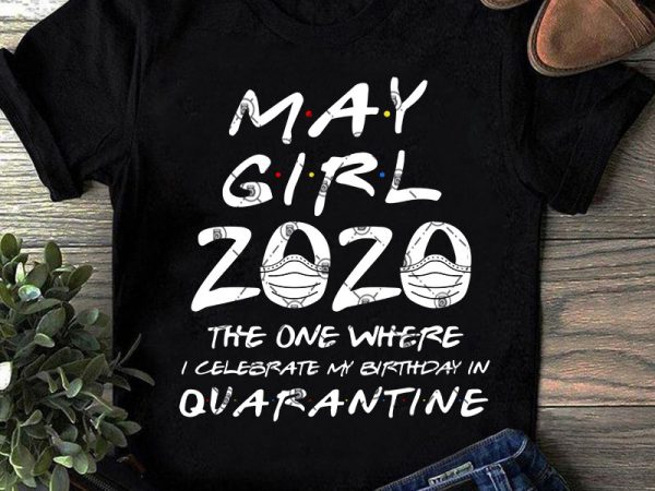 May girl 2020 the one where i celebrate my birthday quarantine svg, coronavirus svg, covid 19, gift girl svg buy t shirt design May girl 2020 the one where i celebrate my birthday quarantine svg, coronavirus svg, covid 19, gift girl svg buy t shirt design