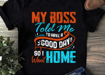 My Boss Told Me To Have A Good Day So I Went Home SVG, Quote SVG, Funny SVG buy t shirt design