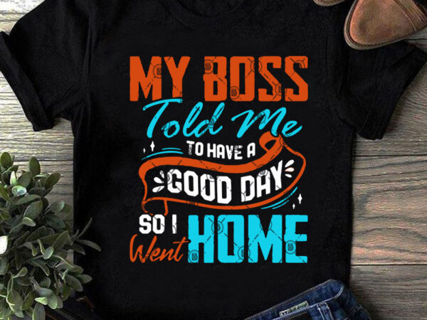 My boss told me to have a good day so i went home svg, quote svg, funny svg buy t shirt design