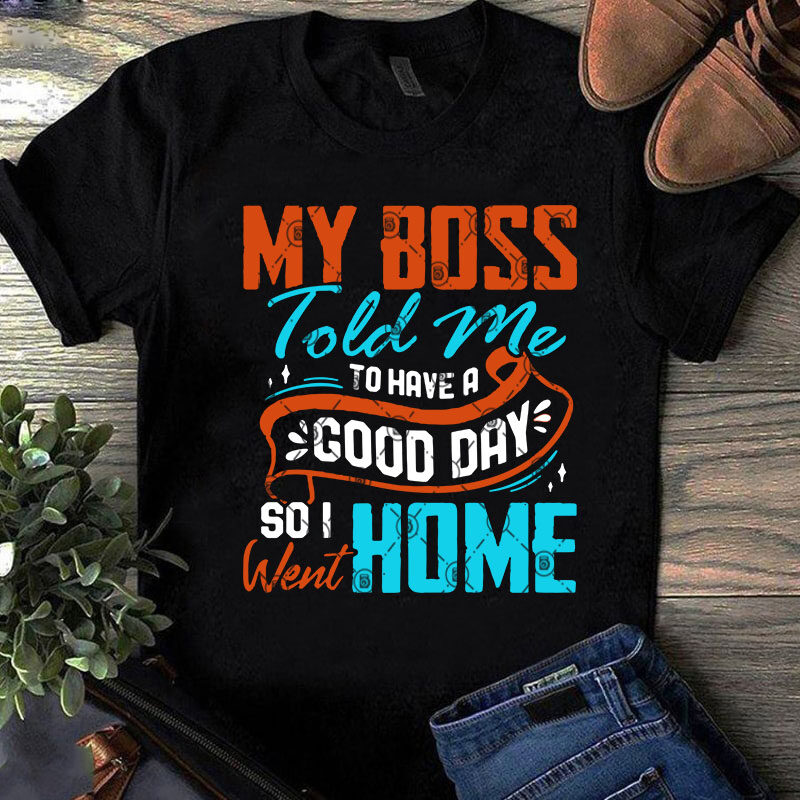 My Boss Told Me To Have A Good Day So I Went Home SVG, Quote SVG, Funny SVG buy t shirt design