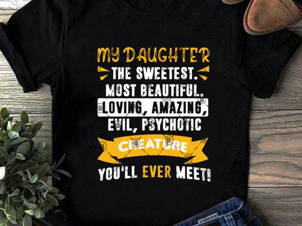 My daughter the sweetest most beautiful loving amazing evil, psychotic creature you’ll ever meet svg, family svg, daughter svg, funny svg t-shirt design png