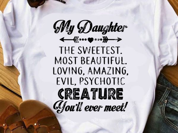 My daughter the sweetest most beautiful loving amazing evil psychotic creature you’ll ever meet svg, family svg, funny svg, daughter svg, quote svg buy t t shirt designs for sale