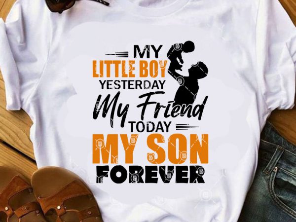 My little boy yesterday my friend today my son forever svg, father’s day svg, love son svg, family svg t shirt design for download