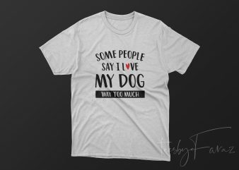 Some People Say I love My Dog Way too Much commercial use t-shirt design