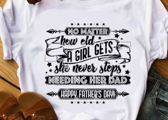 No Matter How Old A Girl Gets she Never Stops Needing Her Dad Happy Father’s Day SVG, Funny SVG, Father’s Day SVG, Dad 2020 SVG T shirt vector artwork