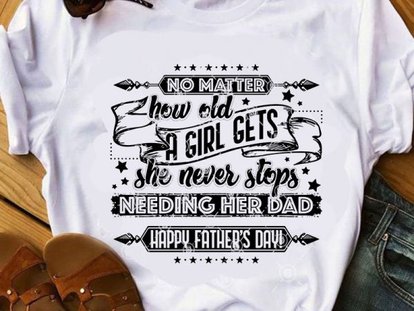 No matter how old a girl gets she never stops needing her dad happy father’s day svg, funny svg, father’s day svg, dad 2020 svg T shirt vector artwork
