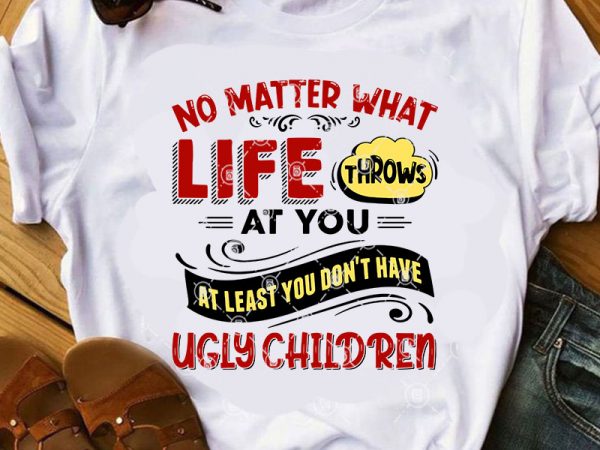 No matter what life throws at you at least you don’t have ugly children svg, funny svg, family svg, quote svg t-shirt design for sale