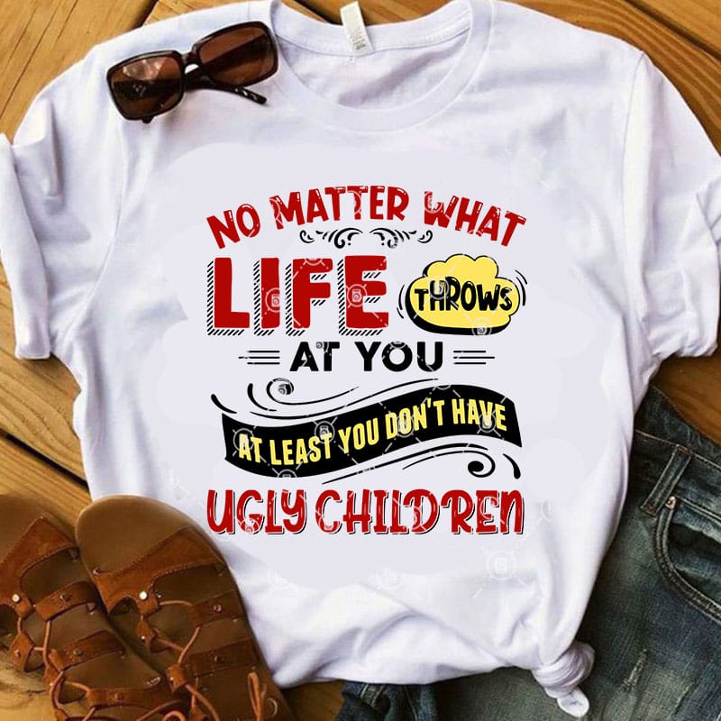 No Matter What Life Throws At You At Least You Don’t Have Ugly Children SVG, Funny SVG, Family SVG, Quote SVG t-shirt design for sale