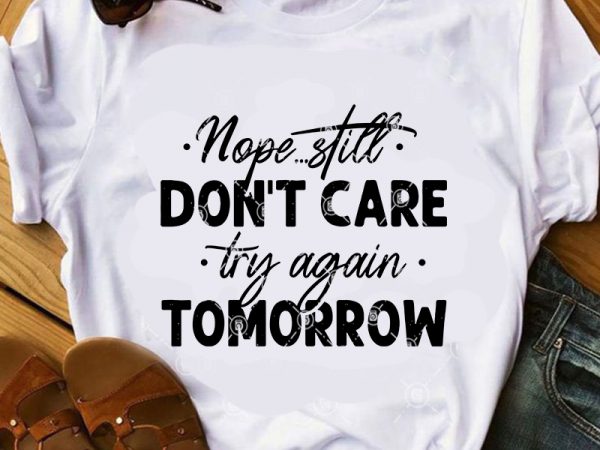 Nope still don’t care try again tomorrow svg, funny svg, quote svg t-shirt design png