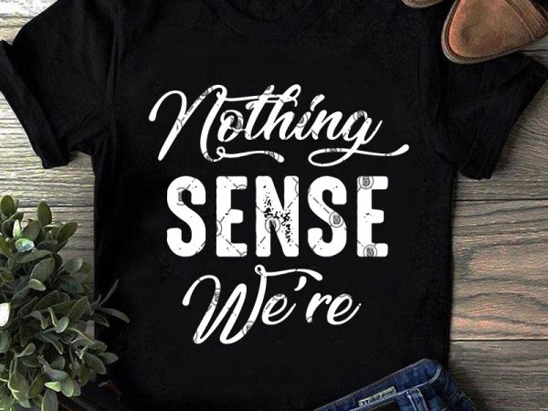 Nothing sense we’re svg, funny svg, quote svg graphic t-shirt design