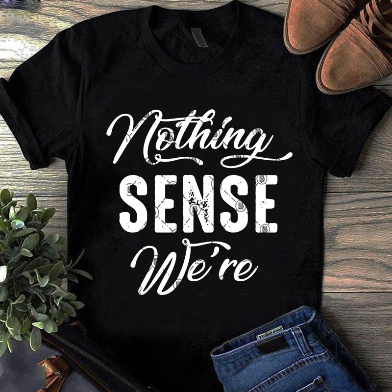 Nothing Sense We’re SVG, Funny SVG, Quote SVG graphic t-shirt design