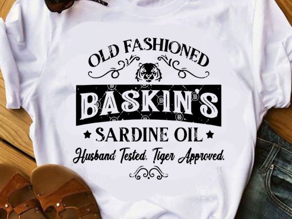 Old fashioned baskin’s sardine oil husband tested tiger approve svg, movies svg, tiger king svg t shirt design for download