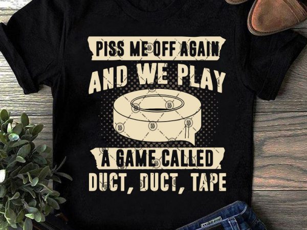 Piss me off again and we play a game called duct, duct, tape svg, funny svg, quote svg t shirt design for download