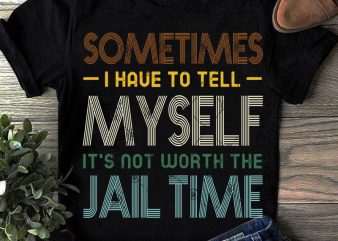 Sometimes I Have To tell Myself It’s Not Worth The Jail Time SVG, Funny SVG, Quote SVG, Vintage SVG shirt design png t shirt design