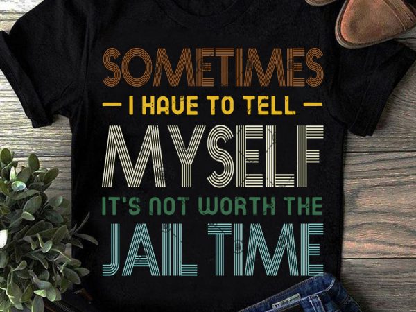 Sometimes i have to tell myself it’s not worth the jail time svg, funny svg, quote svg, vintage svg shirt design png t shirt design