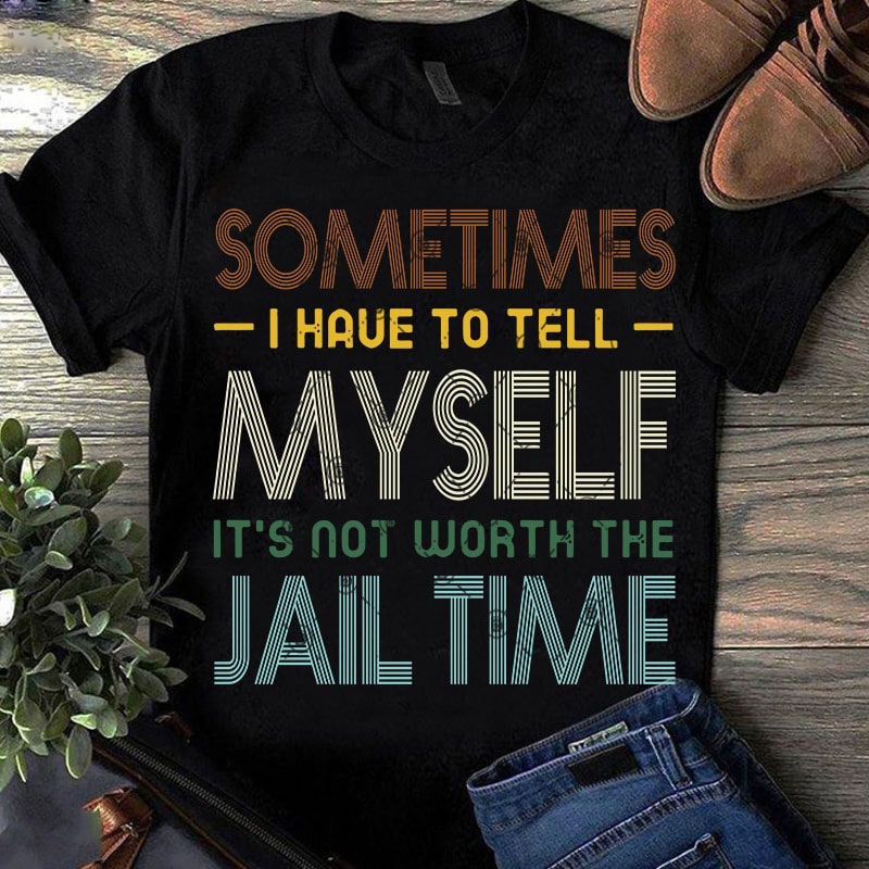 Sometimes I Have To tell Myself It's Not Worth The Jail Time SVG, Funny SVG, Quote SVG, Vintage SVG shirt design png t shirt design