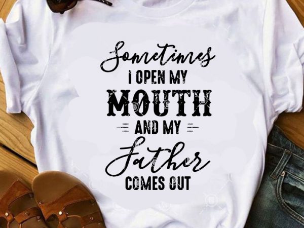 Sometimes i open my mouth and my father comes out svg, funny svg, quote svg graphic t-shirt design