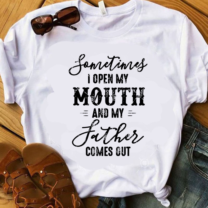 Sometimes I Open My Mouth And My Father Comes Out SVG, Funny SVG, Quote SVG graphic t-shirt design