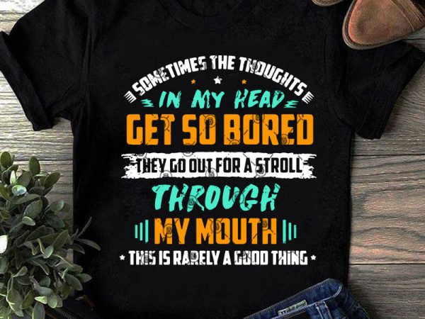 Sometimes the thoughts in my head get so bored they go out for a stroll through my mouth this is rarely a good thing svg, t shirt template vector