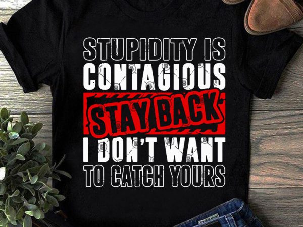 Stupidity is contagious stay back i don’t want to catch yours svg, funny svg, quote svg commercial use t-shirt design