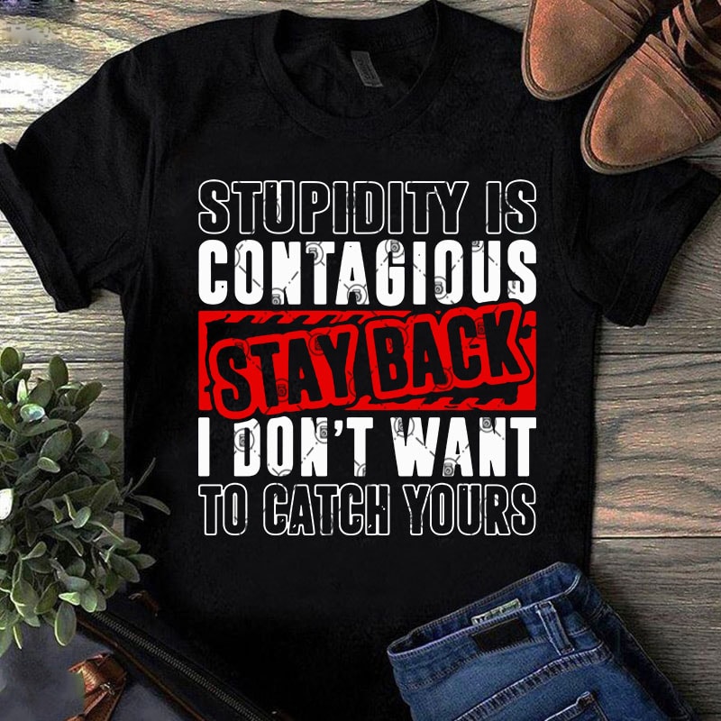 Stupidity Is Contagious Stay Back I Don’t Want To Catch Yours SVG, Funny SVG, Quote SVG commercial use t-shirt design