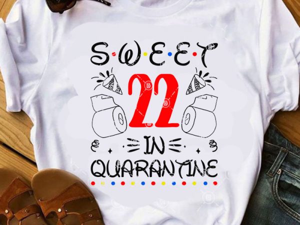 Sweet 22 in quarantine svg, quarantine svg, covid 19 svg, birthday svg, coronavirus svg buy t shirt design artwork