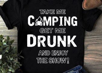 Take Me Camping Get Me Drunk And Enjoy The Show SVG, Camping SVG, Drunk SVG, Holiday SVG, Funny SVG t-shirt design png