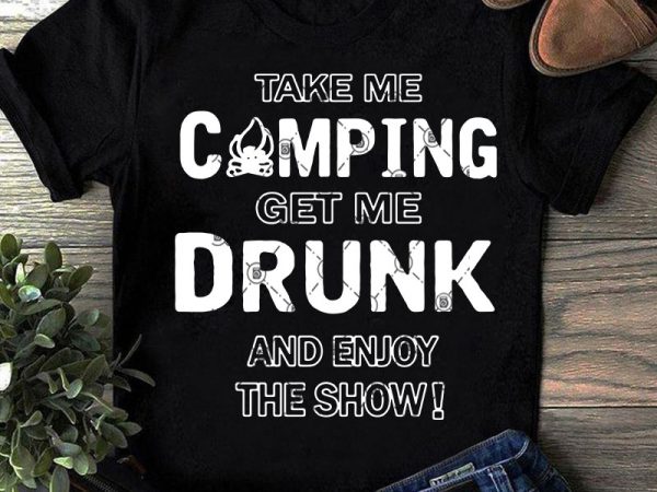 Take me camping get me drunk and enjoy the show svg, camping svg, drunk svg, holiday svg, funny svg t-shirt design png